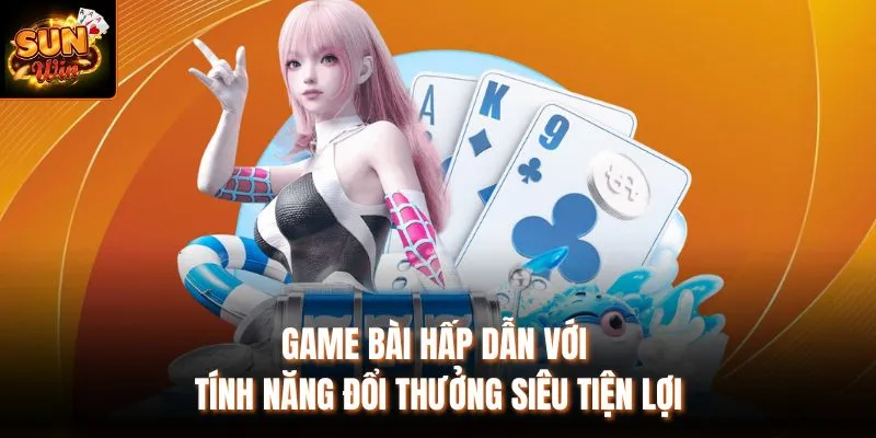 Game bài hấp dẫn với tính năng đổi thưởng siêu tiện lợi